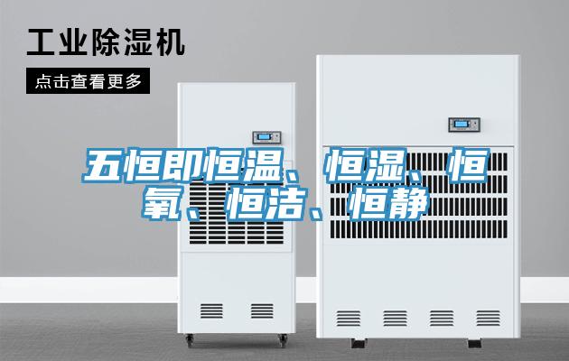 五恒即恒溫、恒濕、恒氧、恒潔、恒靜