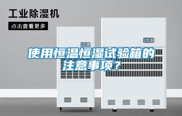 使用恒溫恒濕試驗箱的注意事項？