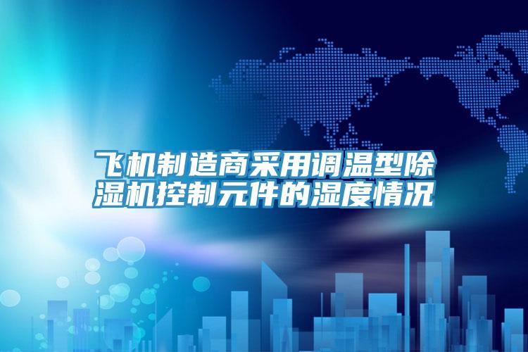 飛機制造商采用調溫型除濕機控制元件的濕度情況