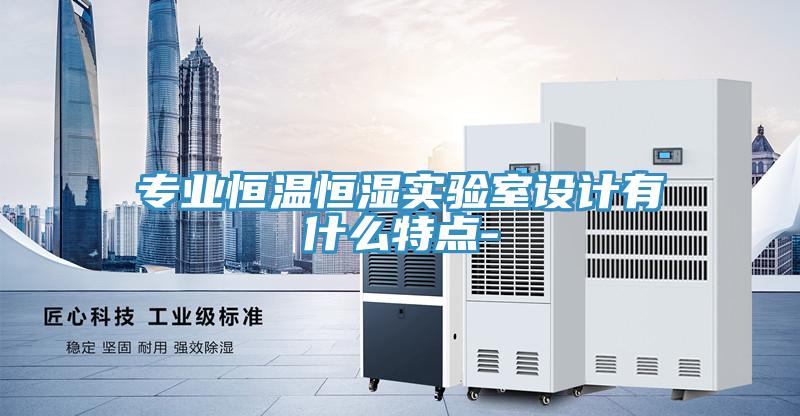 專業恒溫恒濕實驗室設計有什么特點-