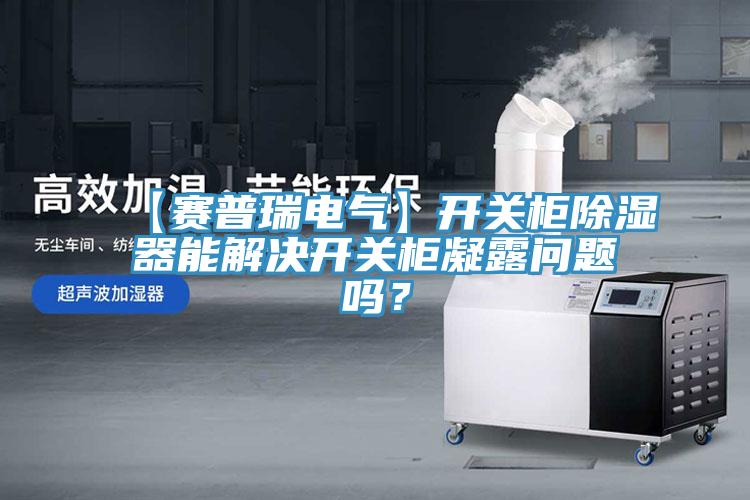【賽普瑞電氣】開關柜除濕器能解決開關柜凝露問題嗎？