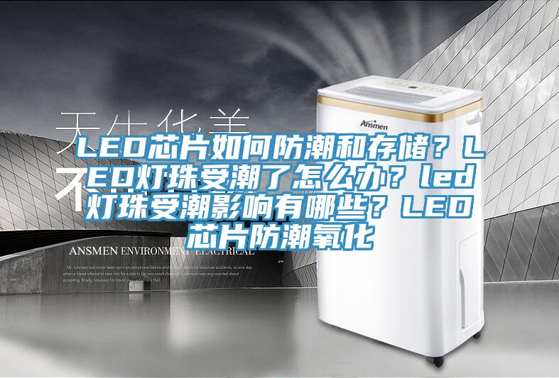 LED芯片如何防潮和存儲？LED燈珠受潮了怎么辦？led燈珠受潮影響有哪些？LED芯片防潮氧化