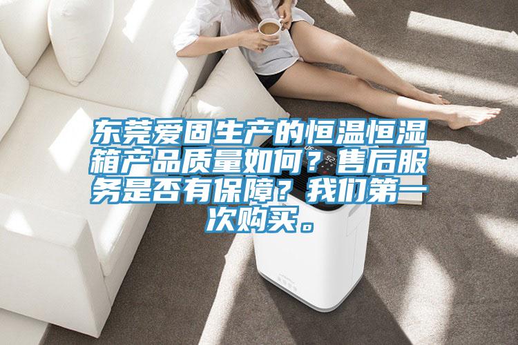 東莞愛固生產的恒溫恒濕箱產品質量如何？售后服務是否有保障？我們第一次購買。