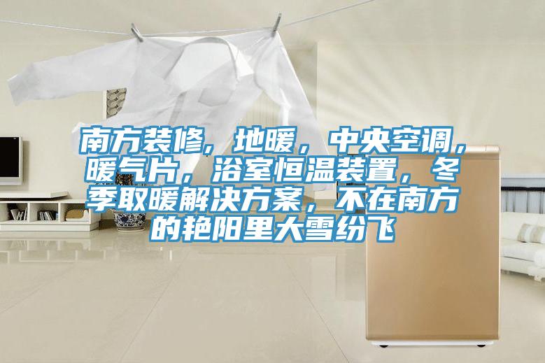 南方裝修, 地暖，中央空調，暖氣片，浴室恒溫裝置，冬季取暖解決方案，不在南方的艷陽里大雪紛飛