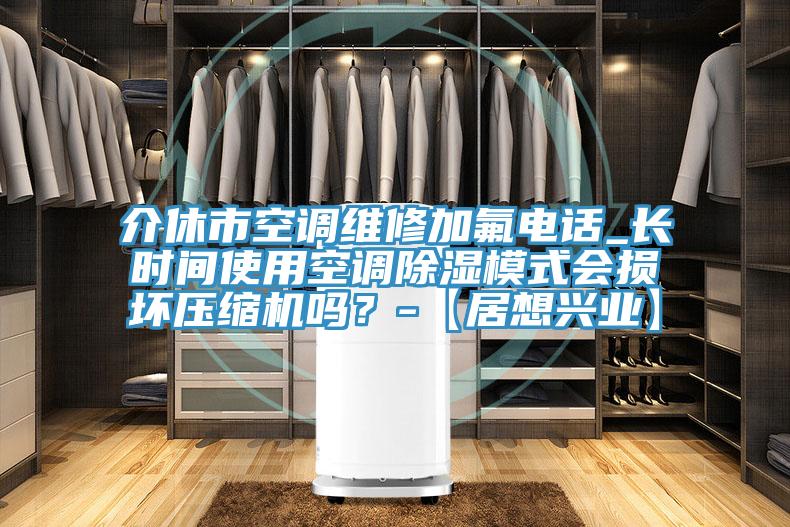 介休市空調維修加氟電話_長時間使用空調除濕模式會損壞壓縮機嗎？-【居想興業】