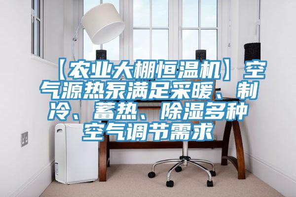 【農業大棚恒溫機】空氣源熱泵滿足采暖、制冷、蓄熱、除濕多種空氣調節需求