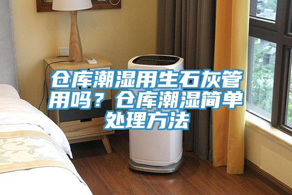 倉庫潮濕用生石灰管用嗎？倉庫潮濕簡單處理方法