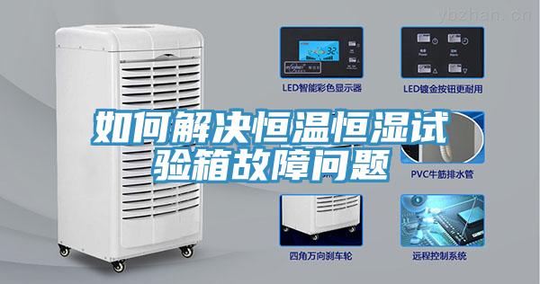 如何解決恒溫恒濕試驗箱故障問題