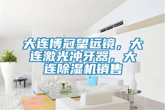 大連博冠望遠鏡，大連激光沖牙器，大連除濕機銷售