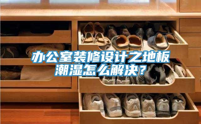 辦公室裝修設計之地板潮濕怎么解決？