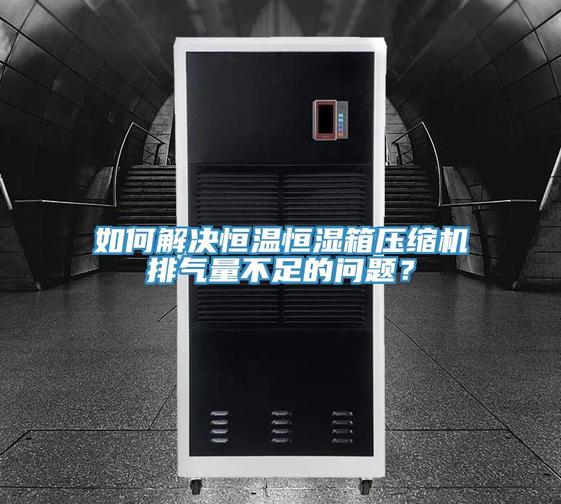 如何解決恒溫恒濕箱壓縮機排氣量不足的問題？