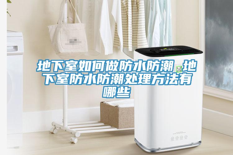 地下室如何做防水防潮 地下室防水防潮處理方法有哪些