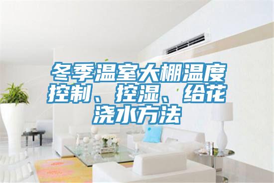 冬季溫室大棚溫度控制、控濕、給花澆水方法