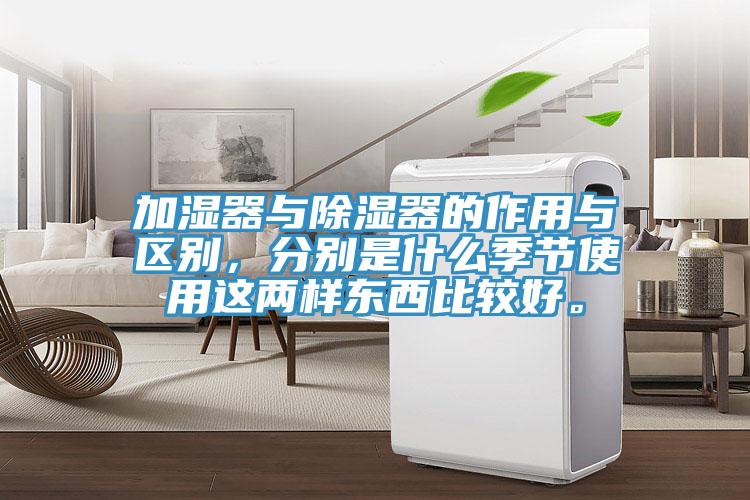 加濕器與除濕器的作用與區別，分別是什么季節使用這兩樣東西比較好。