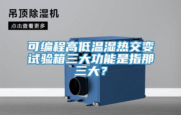 可編程高低溫濕熱交變試驗箱三大功能是指那三大？