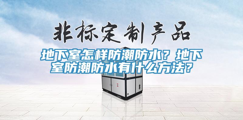 地下室怎樣防潮防水？地下室防潮防水有什么方法？
