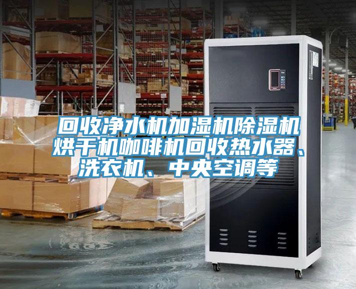 回收凈水機加濕機除濕機烘干機咖啡機回收熱水器、洗衣機、中央空調等