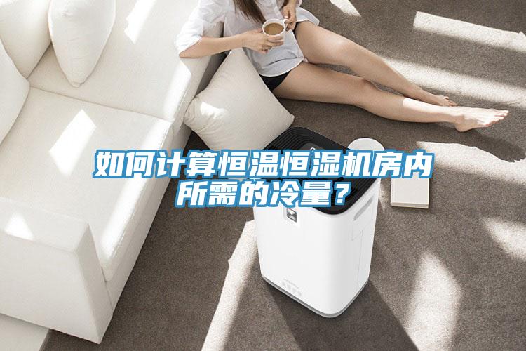 如何計算恒溫恒濕機房內所需的冷量？