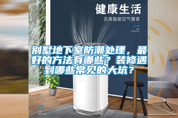 別墅地下室防潮處理，最好的方法有哪些？裝修遇到哪些常見的大坑？