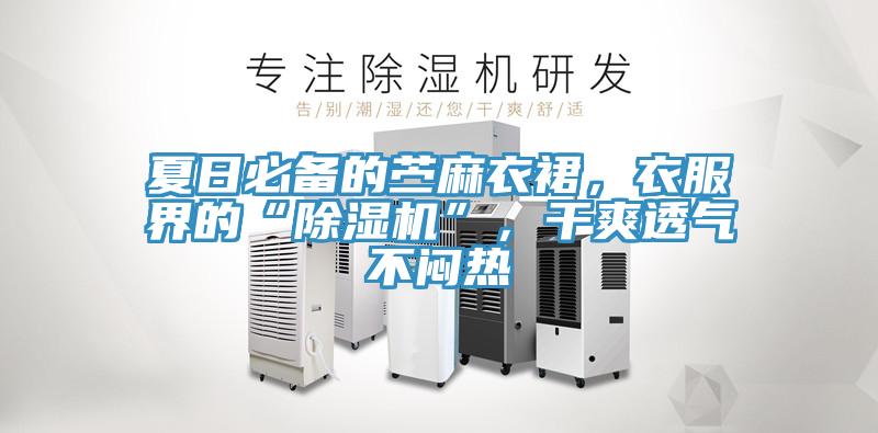 夏日必備的苧麻衣裙，衣服界的“除濕機”，干爽透氣不悶熱