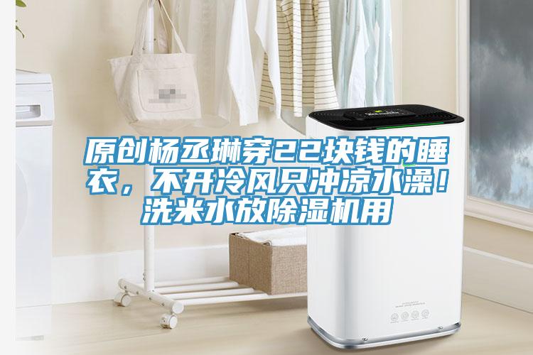 原創楊丞琳穿22塊錢的睡衣，不開冷風只沖涼水澡！洗米水放除濕機用