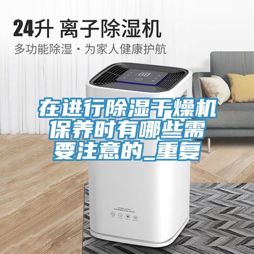 在進行除濕干燥機保養時有哪些需要注意的_重復