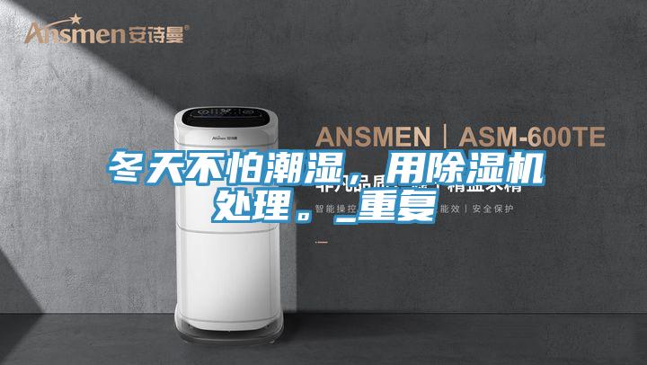 冬天不怕潮濕，用除濕機處理。_重復