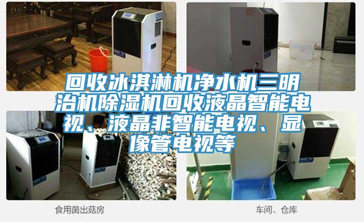 回收冰淇淋機凈水機三明治機除濕機回收液晶智能電視、液晶非智能電視、顯像管電視等
