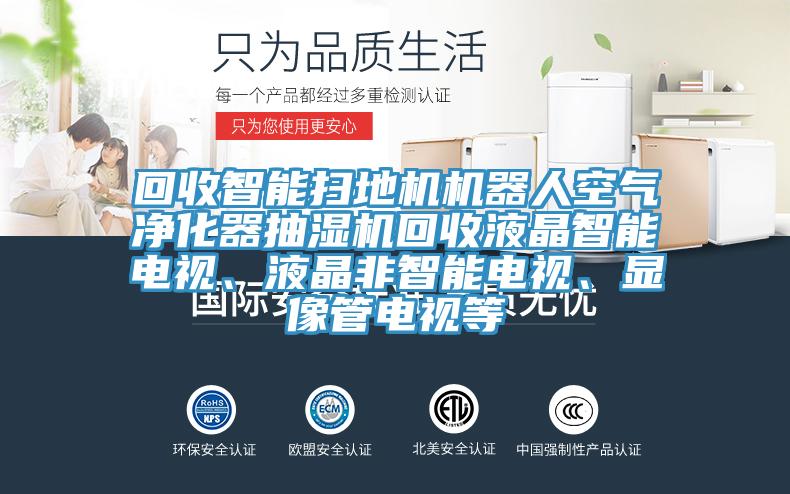 回收智能掃地機機器人空氣凈化器抽濕機回收液晶智能電視、液晶非智能電視、顯像管電視等