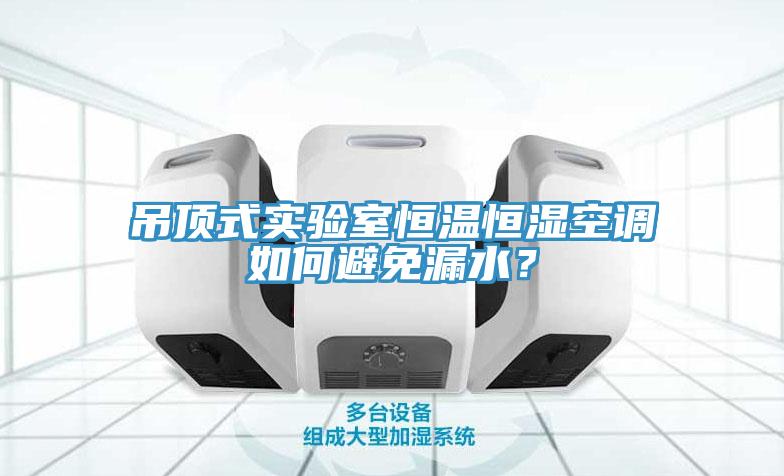 吊頂式實驗室恒溫恒濕空調如何避免漏水？