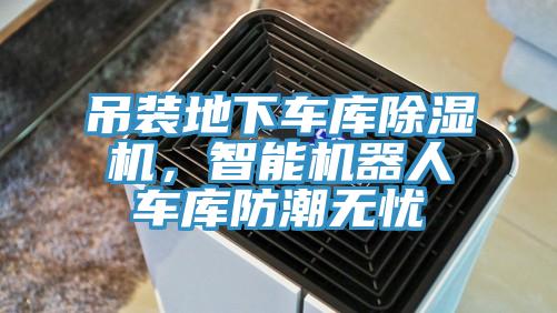 吊裝地下車庫除濕機，智能機器人車庫防潮無憂