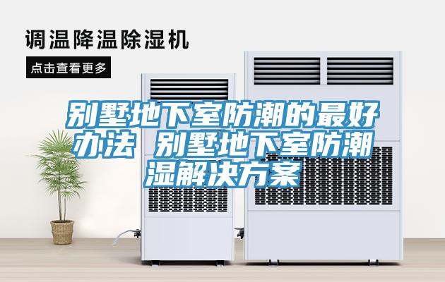 別墅地下室防潮的最好辦法 別墅地下室防潮濕解決方案