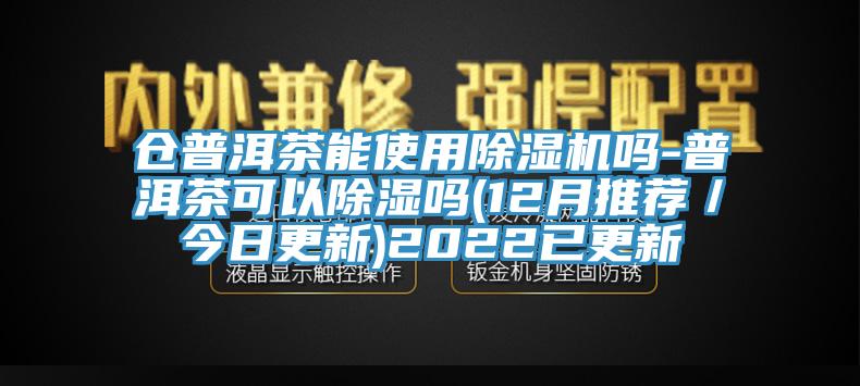 倉普洱茶能使用除濕機嗎-普洱茶可以除濕嗎(12月推薦／今日更新)2022已更新