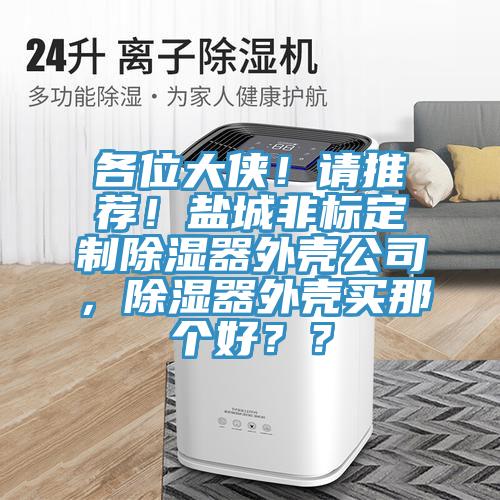 各位大俠！請推薦！鹽城非標定制除濕器外殼公司，除濕器外殼買那個好？？