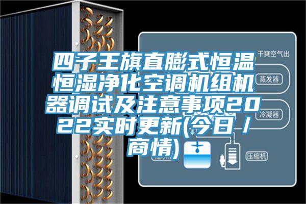四子王旗直膨式恒溫恒濕凈化空調機組機器調試及注意事項2022實時更新(今日／商情)