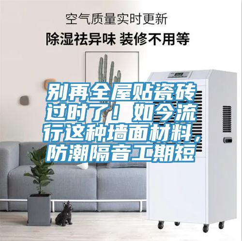 別再全屋貼瓷磚過時了！如今流行這種墻面材料，防潮隔音工期短