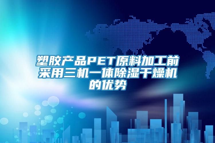 塑膠產品PET原料加工前采用三機一體除濕干燥機的優勢