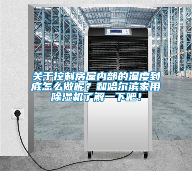 關于控制房屋內部的濕度到底怎么做呢？和哈爾濱家用除濕機了解一下吧！