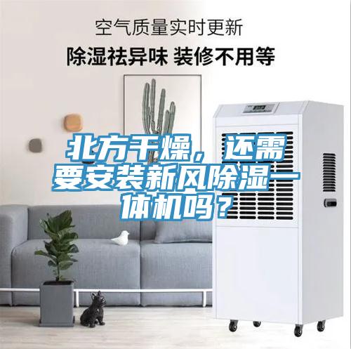 北方干燥，還需要安裝新風除濕一體機嗎？