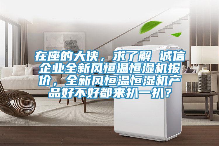 在座的大俠，求了解 誠信企業全新風恒溫恒濕機報價，全新風恒溫恒濕機產品好不好都來扒一扒？