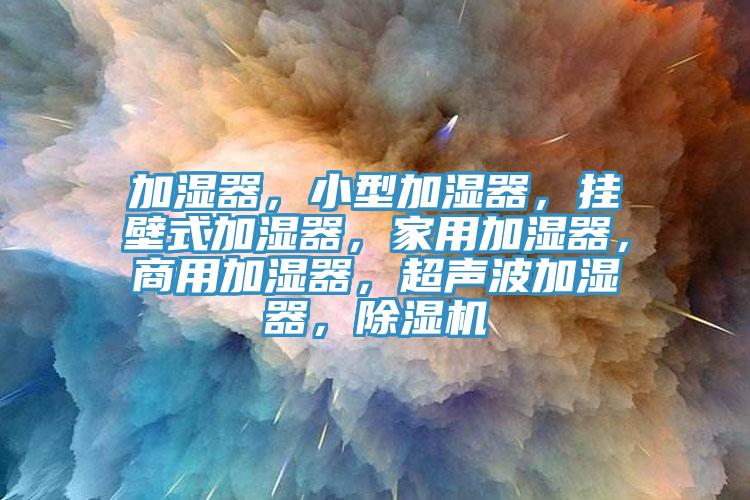 加濕器，小型加濕器，掛壁式加濕器，家用加濕器，商用加濕器，超聲波加濕器，除濕機