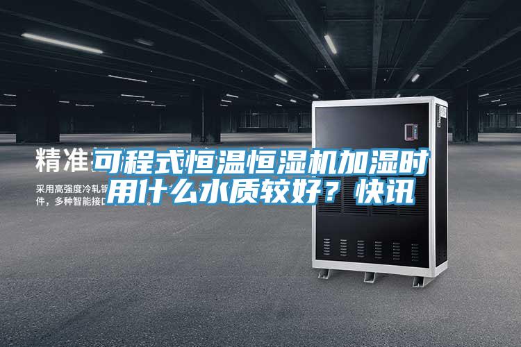 可程式恒溫恒濕機加濕時用什么水質較好？快訊