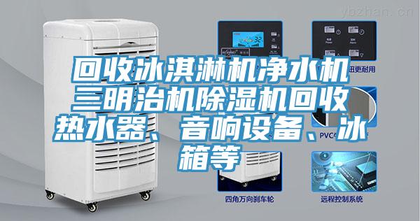 回收冰淇淋機凈水機三明治機除濕機回收熱水器、音響設備、冰箱等