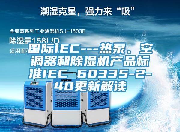 國際IEC---熱泵、空調器和除濕機產品標準IEC 60335-2-40更新解讀