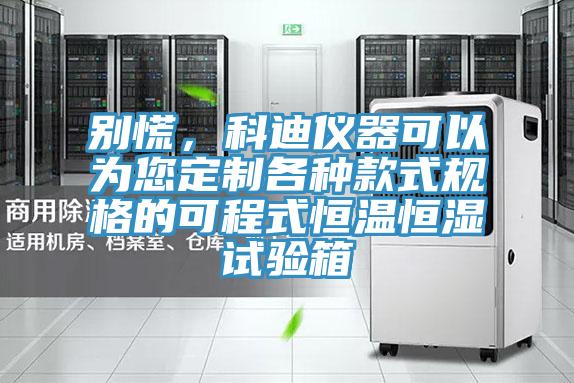 別慌，科迪儀器可以為您定制各種款式規格的可程式恒溫恒濕試驗箱