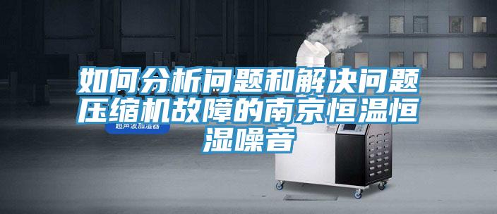 如何分析問題和解決問題壓縮機故障的南京恒溫恒濕噪音