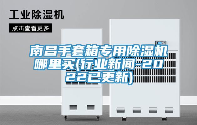 南昌手套箱專用除濕機哪里買(行業新聞-2022已更新)