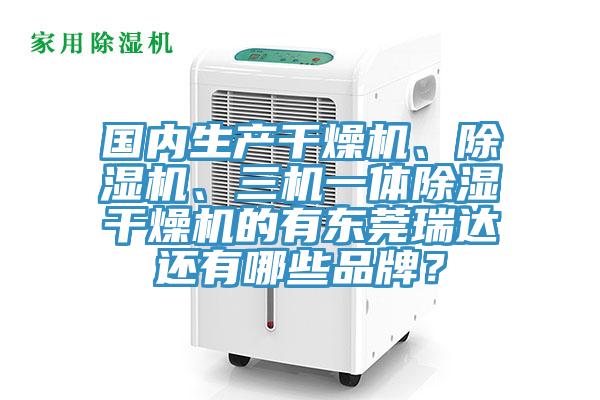 國內生產干燥機、除濕機、三機一體除濕干燥機的有東莞瑞達還有哪些品牌？
