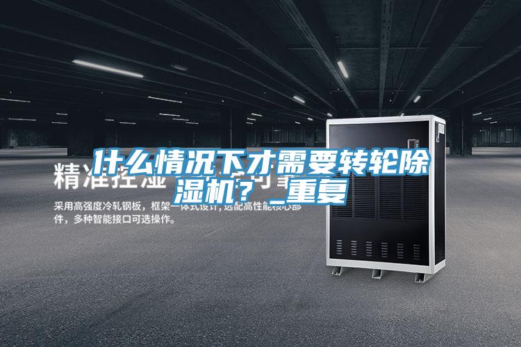 什么情況下才需要轉輪除濕機？_重復