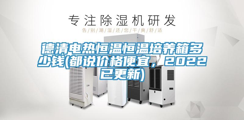 德清電熱恒溫恒溫培養箱多少錢(都說價格便宜，2022已更新)